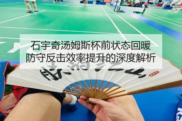 石宇奇汤姆斯杯前状态回暖 防守反击效率提升的深度解析
